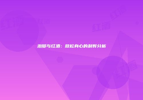 泡脚与红酒：放松身心的利弊分析
