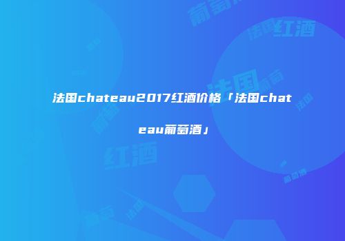 法国chateau2017红酒价格「法国chateau葡萄酒」