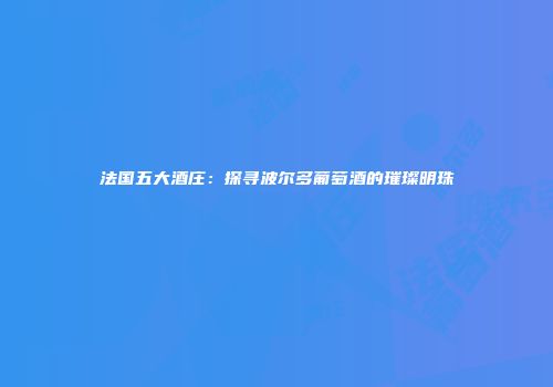法国五大酒庄：探寻波尔多葡萄酒的璀璨明珠