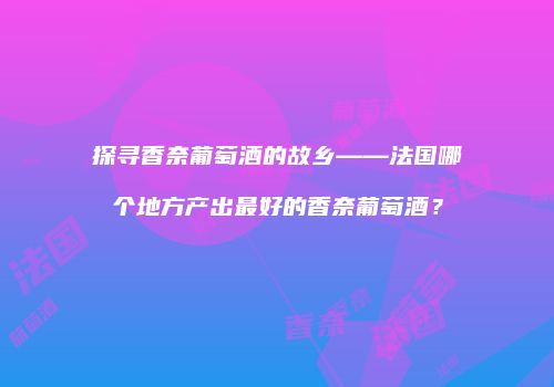 探寻香奈葡萄酒的故乡——法国哪个地方产出最好的香奈葡萄酒？