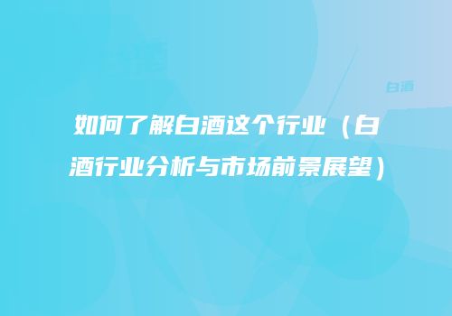 如何了解白酒这个行业（白酒行业分析与市场前景展望）