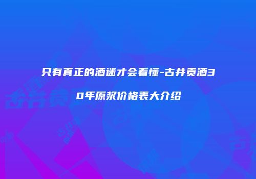 只有真正的酒迷才会看懂-古井贡酒30年原浆价格表大介绍