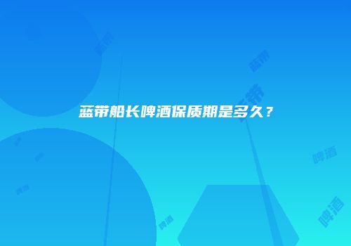 蓝带船长啤酒保质期是多久？