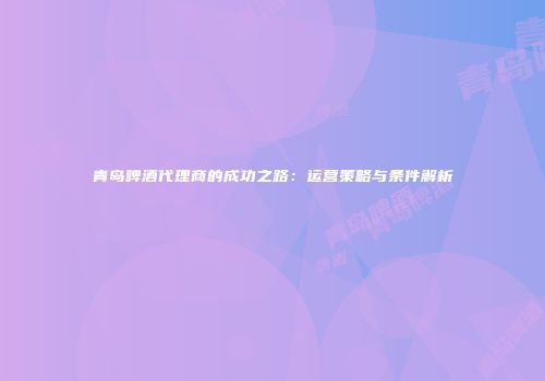 青岛啤酒代理商的成功之路：运营策略与条件解析