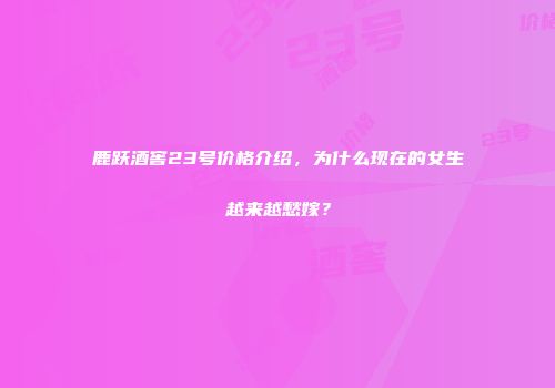 鹿跃酒窖23号价格介绍，为什么现在的女生越来越愁嫁？