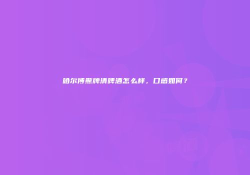 哈尔博熊牌清啤酒怎么样，口感如何？