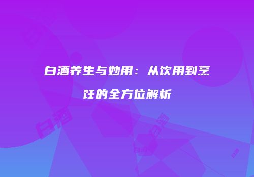 白酒养生与妙用：从饮用到烹饪的全方位解析