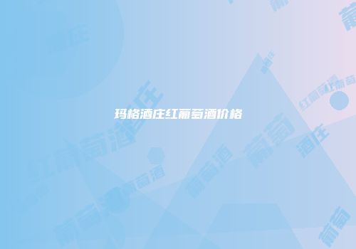 玛格酒庄红葡萄酒价格