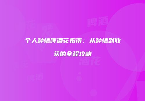 个人种植啤酒花指南：从种植到收获的全程攻略