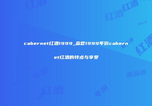 cabernet红酒1999_品尝1999年份cabernet红酒的特点与享受