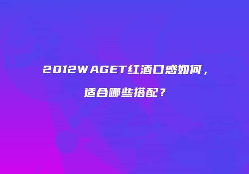 2012WAGET红酒口感如何，适合哪些搭配？
