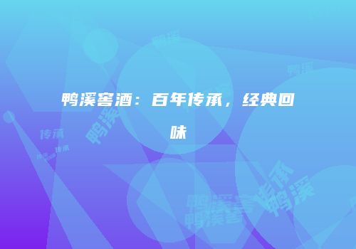 鸭溪窖酒：百年传承，经典回味