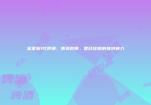 金星新1代啤酒：清爽醇厚，夏日佳酿的独特魅力
