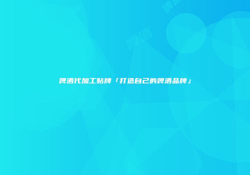 啤酒代加工贴牌「打造自己的啤酒品牌」