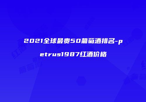 2021全球最贵50葡萄酒排名-petrus1987红酒价格