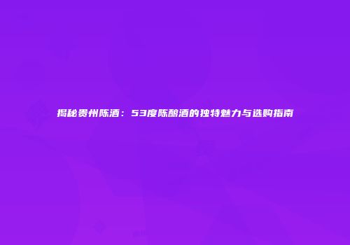 揭秘贵州陈酒：53度陈酿酒的独特魅力与选购指南