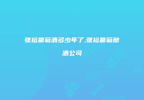 张裕葡萄酒多少年了,张裕葡萄酿酒公司