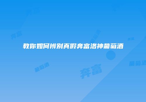 教你如何辨别真假奔富洛神葡萄酒