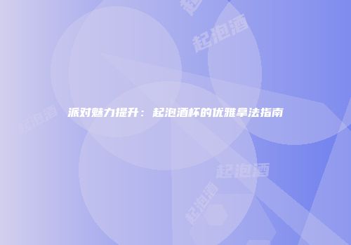 派对魅力提升：起泡酒杯的优雅拿法指南