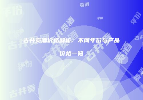 古井贡酒价格解析：不同年份与产品价格一览