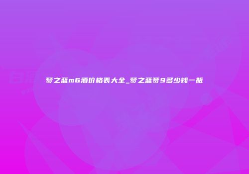 梦之蓝m6酒价格表大全_梦之蓝梦9多少钱一瓶