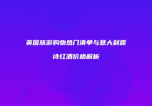 英国旅游购物热门清单与意大利露诗红酒价格解析