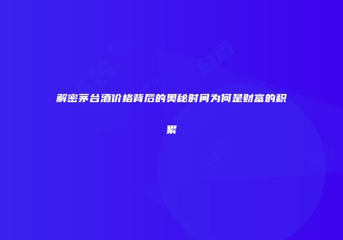 解密茅台酒价格背后的奥秘时间为何是财富的积累