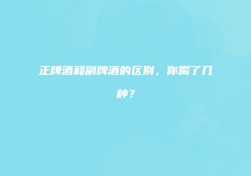 正牌酒和副牌酒的区别，你喝了几种？