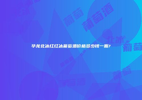华龙北冰红红冰葡萄酒价格多少钱一瓶?