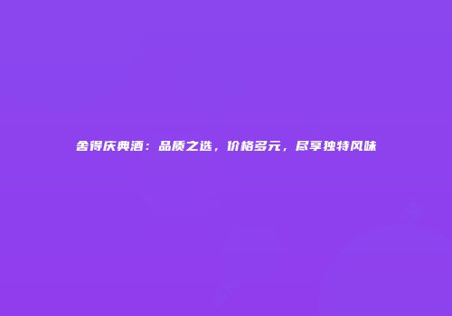 舍得庆典酒：品质之选，价格多元，尽享独特风味