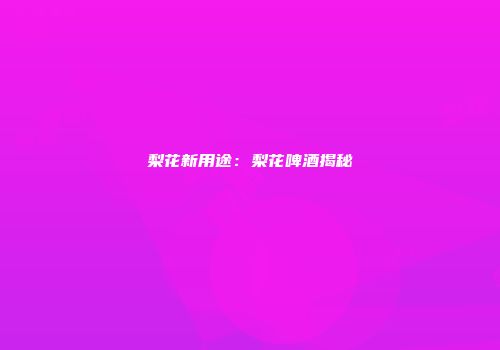 梨花新用途：梨花啤酒揭秘