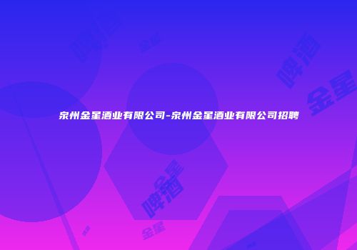 泉州金星酒业有限公司-泉州金星酒业有限公司招聘