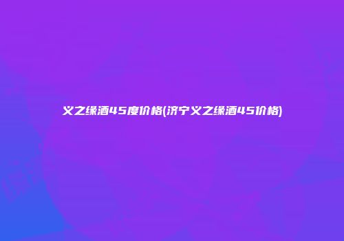 义之缘酒45度价格(济宁义之缘酒45价格)