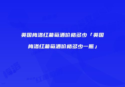 英国梅洛红葡萄酒价格多少「英国梅洛红葡萄酒价格多少一瓶」