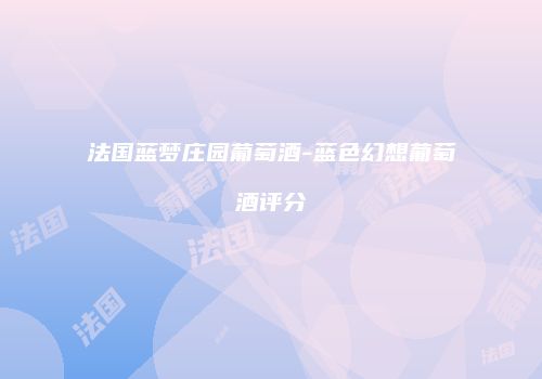 法国蓝梦庄园葡萄酒-蓝色幻想葡萄酒评分
