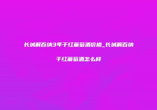 长城解百纳3年干红葡萄酒价格_长城解百纳干红葡萄酒怎么样