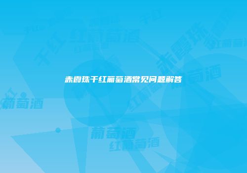赤霞珠干红葡萄酒常见问题解答