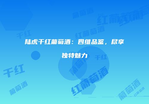 陆虎干红葡萄酒：四维品鉴，尽享独特魅力