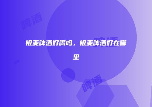 银麦啤酒好喝吗，银麦啤酒好在哪里