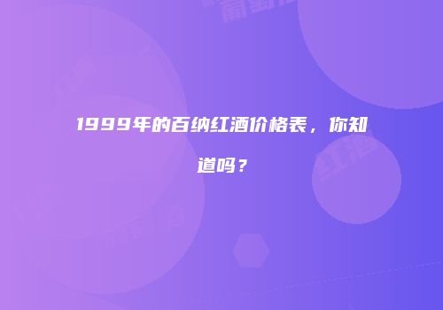 1999年的百纳红酒价格表，你知道吗？