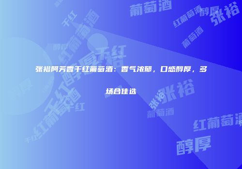 张裕阿芳香干红葡萄酒：香气浓郁，口感醇厚，多场合佳选