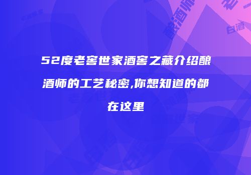 52度老窖世家酒窖之藏介绍酿酒师的工艺秘密,你想知道的都在这里