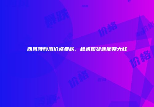 西风特醇酒价格暴跌，趁机囤货还能赚大钱