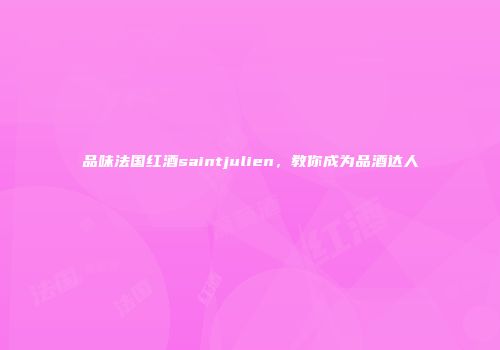 品味法国红酒saintjulien，教你成为品酒达人