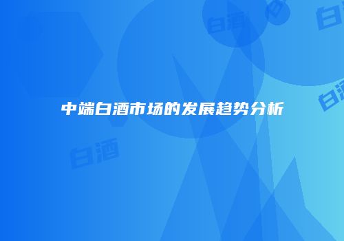 中端白酒市场的发展趋势分析