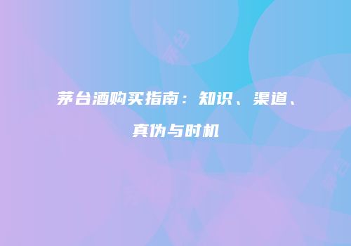 茅台酒购买指南：知识、渠道、真伪与时机