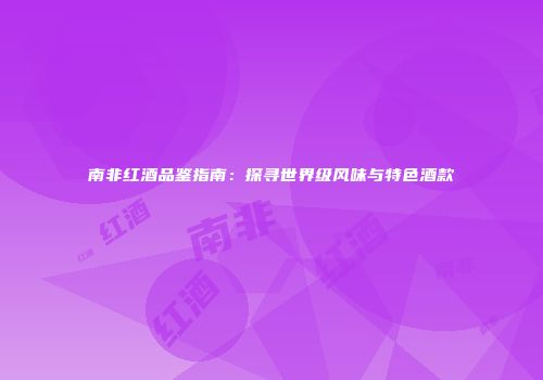 南非红酒品鉴指南：探寻世界级风味与特色酒款