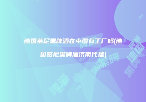 德国慕尼黑啤酒在中国有工厂吗(德国慕尼黑啤酒济南代理)