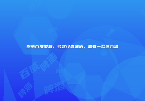 探索百威家族：多款经典啤酒，总有一款适合您