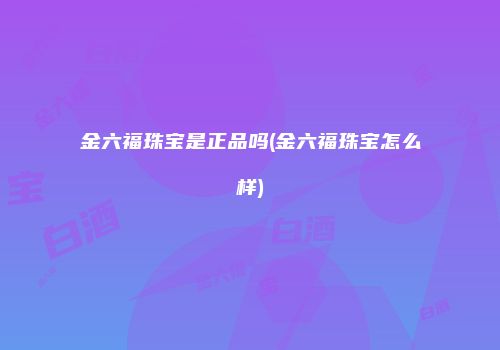 金六福珠宝是正品吗(金六福珠宝怎么样)